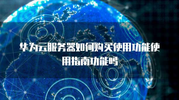 华为云服务器如何购买使用功能使用指南功能吗