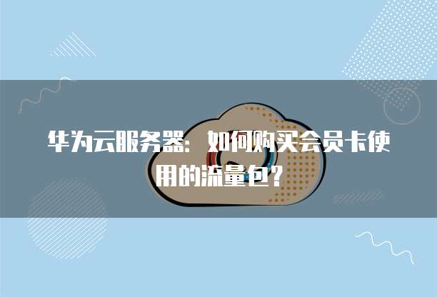 华为云服务器：如何购买会员卡使用的流量包？