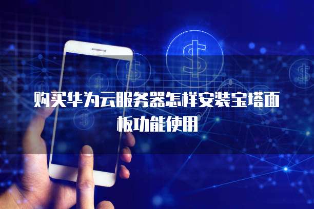 购买华为云服务器怎样安装宝塔面板功能使用