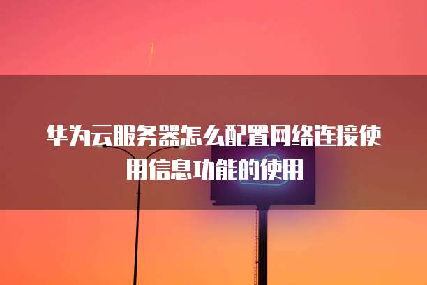 华为云服务器怎么配置网络连接使用信息功能的使用