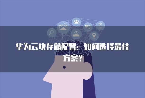 华为云块存储配置：如何选择最佳方案？