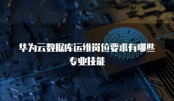 华为云数据库运维岗位要求有哪些专业技能