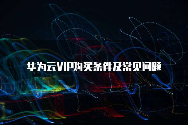 华为云VIP购买条件及常见问题
