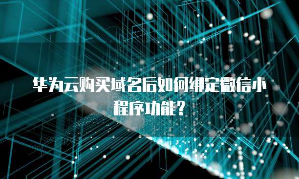 华为云购买域名后如何绑定微信小程序功能?