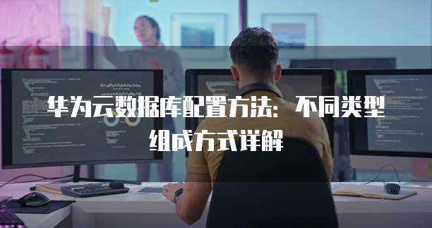 华为云数据库配置方法:不同类型组成方式详解