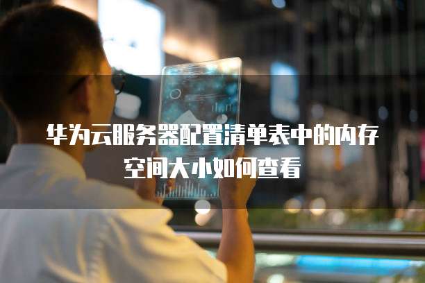华为云服务器配置清单表中的内存空间大小如何查看