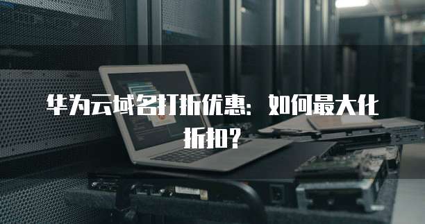 华为云域名打折优惠：如何最大化折扣？