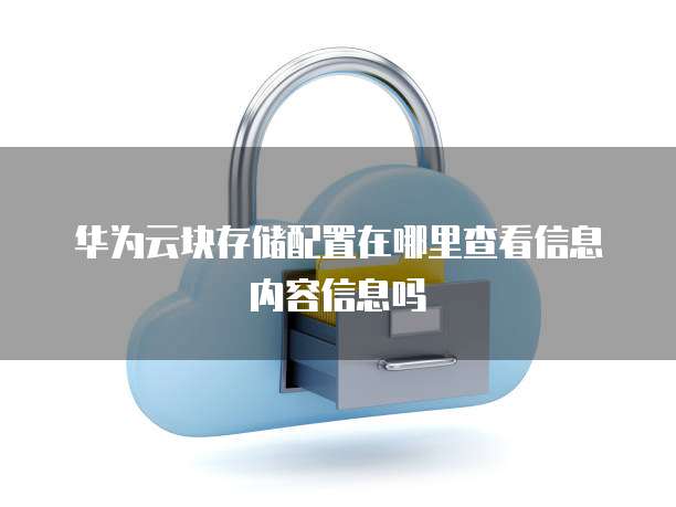华为云块存储配置在哪里查看信息内容信息吗