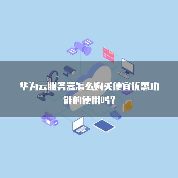 华为云服务器怎么购买便宜优惠功能的使用吗?