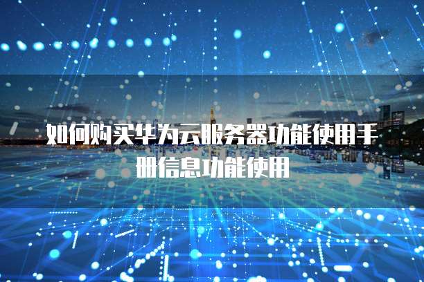 如何购买华为云服务器功能使用手册信息功能使用