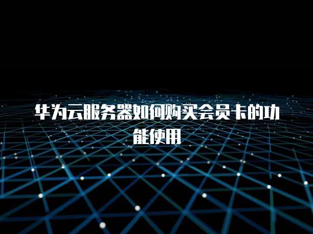 华为云服务器如何购买会员卡的功能使用