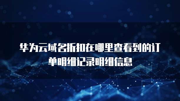 华为云域名折扣在哪里查看到的订单明细记录明细信息