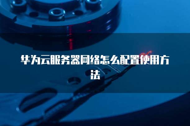 华为云服务器网络怎么配置使用方法
