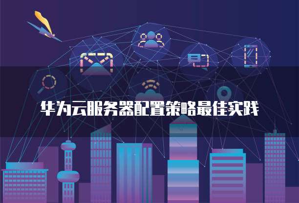 华为云服务器配置策略最佳实践