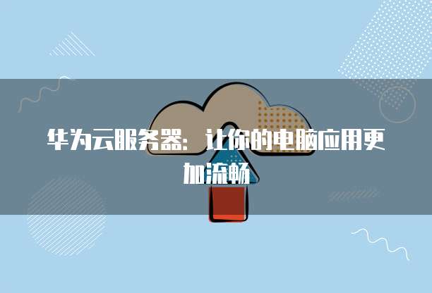 华为云服务器:让你的电脑应用更加流畅