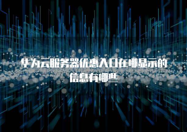 华为云服务器优惠入口在哪显示的信息有哪些