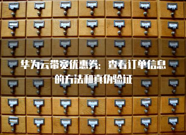 华为云带宽优惠券:查看订单信息的方法和真伪验证