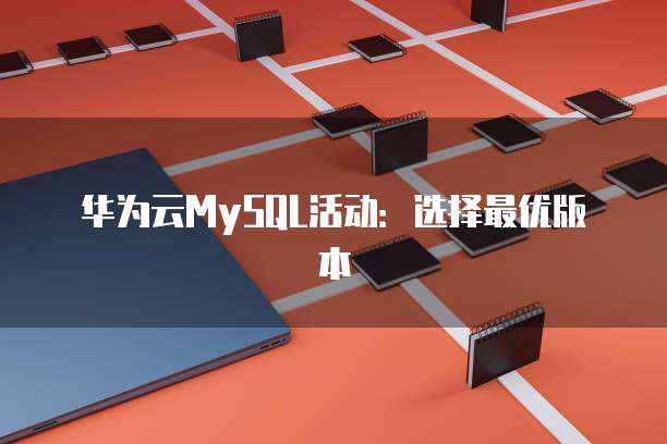 华为云MySQL活动:选择最优版本