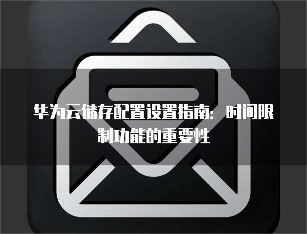 华为云储存配置设置指南:时间限制功能的重要性