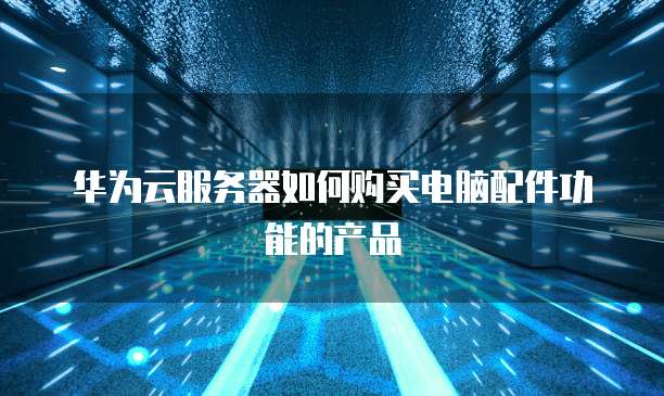 华为云服务器如何购买电脑配件功能的产品