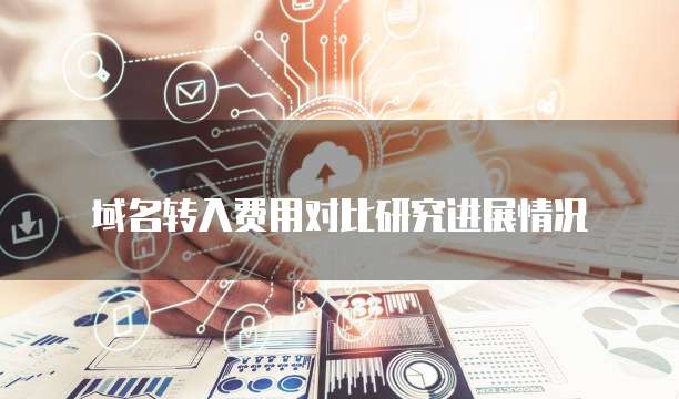 域名转入费用对比研究进展情况