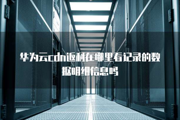 华为云cdn返利在哪里看记录的数据明细信息吗