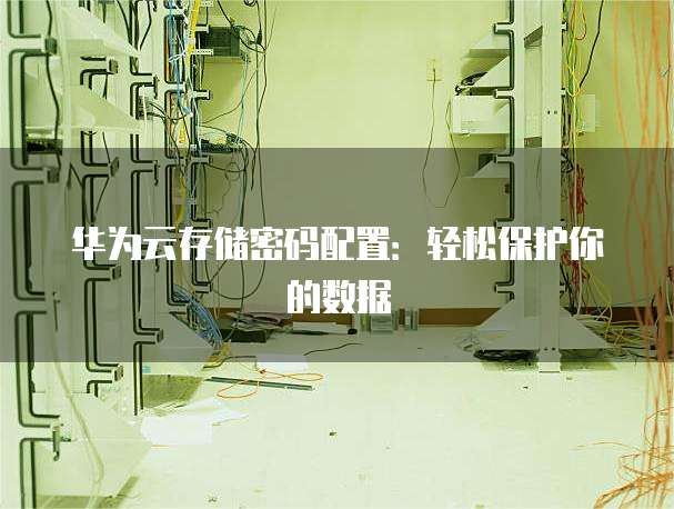华为云存储密码配置:轻松保护你的数据