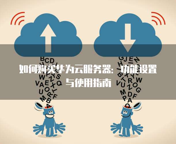 如何购买华为云服务器:功能设置与使用指南