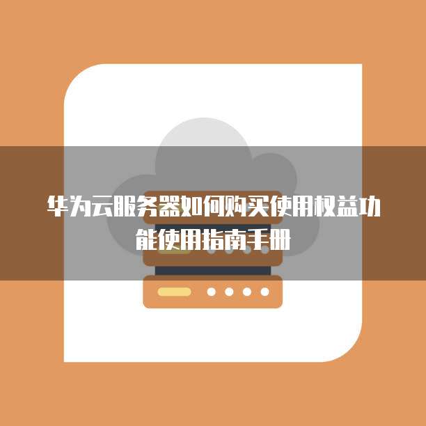 华为云服务器如何购买使用权益功能使用指南手册