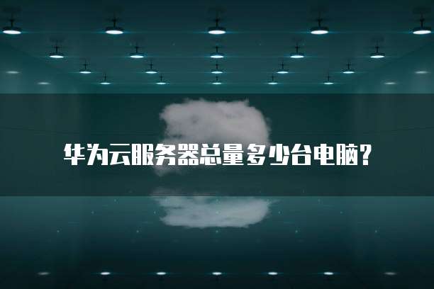 华为云服务器总量多少台电脑?