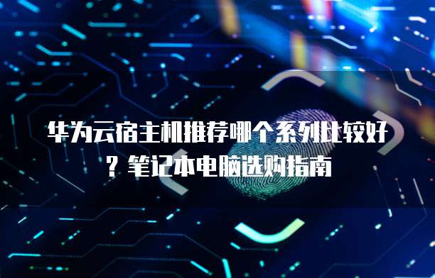 华为云宿主机推荐哪个系列比较好?笔记本电脑选购指南
