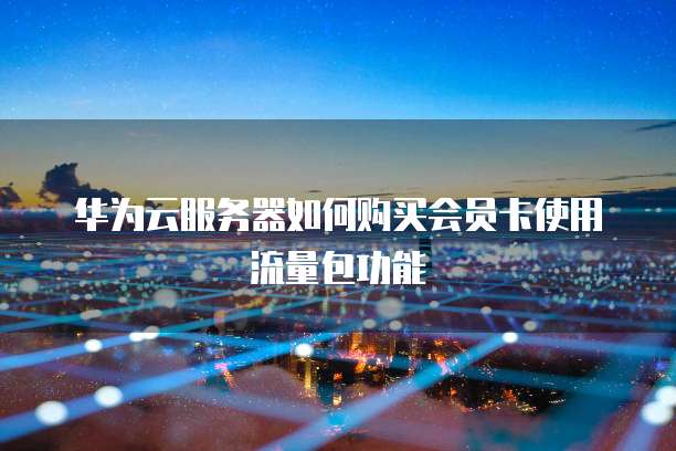 华为云服务器如何购买会员卡使用流量包功能