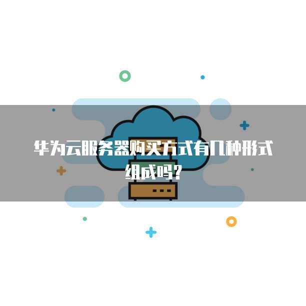 华为云服务器购买方式有几种形式组成吗?