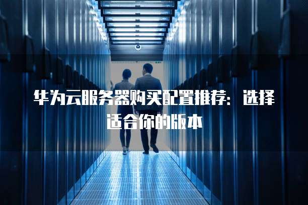 华为云服务器购买配置推荐:选择适合你的版本