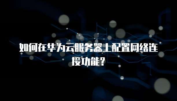 如何在华为云服务器上配置网络连接功能？