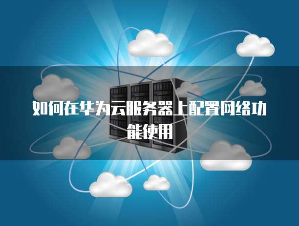 如何在华为云服务器上配置网络功能使用