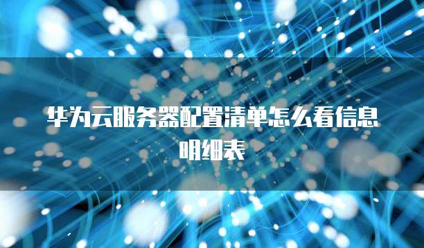 华为云服务器配置清单怎么看信息明细表