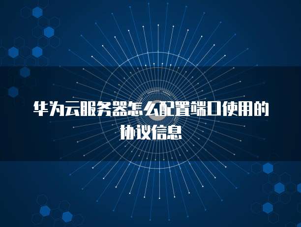 华为云服务器怎么配置端口使用的协议信息