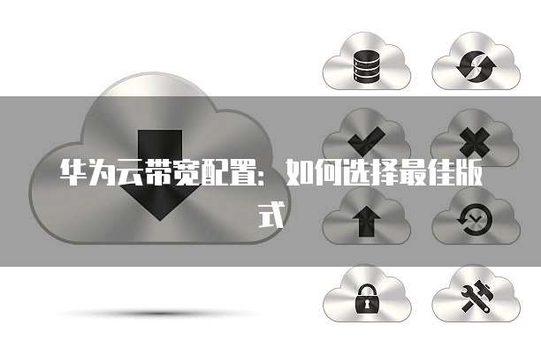 华为云带宽配置：如何选择最佳版式