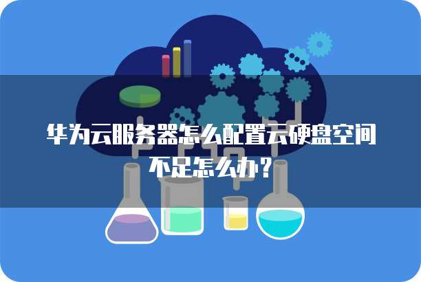 华为云服务器怎么配置云硬盘空间不足怎么办？