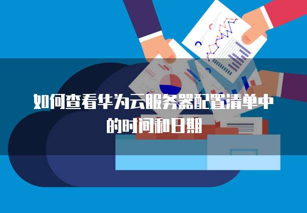 如何查看华为云服务器配置清单中的时间和日期