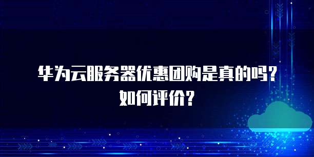 华为云服务器优惠团购是真的吗?如何评价?