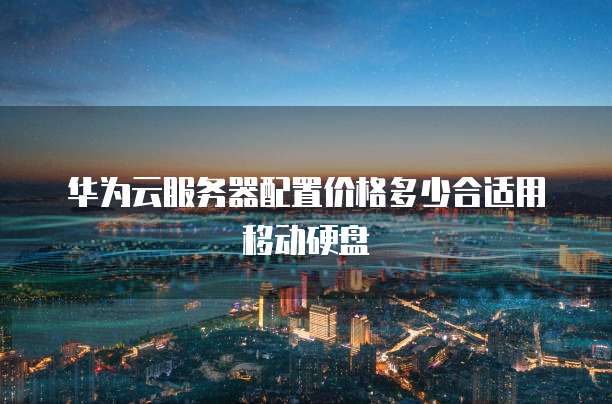 华为云服务器配置价格多少合适用移动硬盘