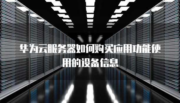 华为云服务器如何购买应用功能使用的设备信息