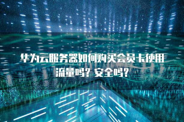 华为云服务器如何购买会员卡使用流量吗?安全吗?