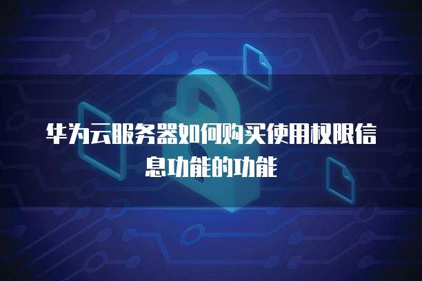 华为云服务器如何购买使用权限信息功能的功能
