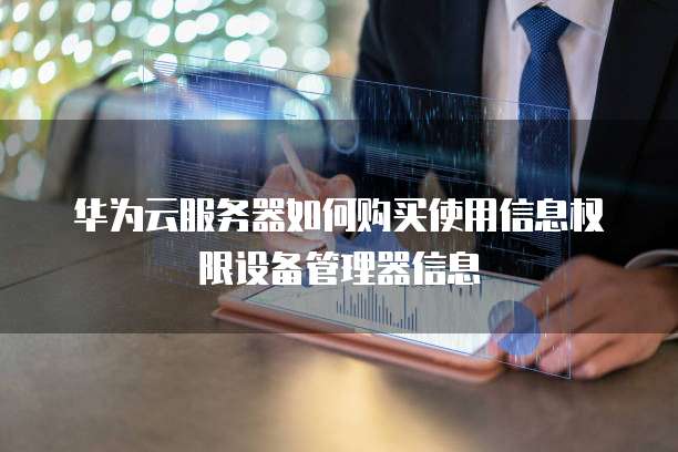 华为云服务器如何购买使用信息权限设备管理器信息