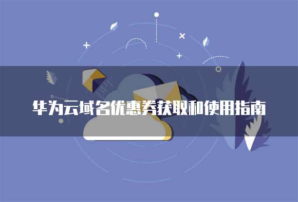 华为云域名优惠券获取和使用指南