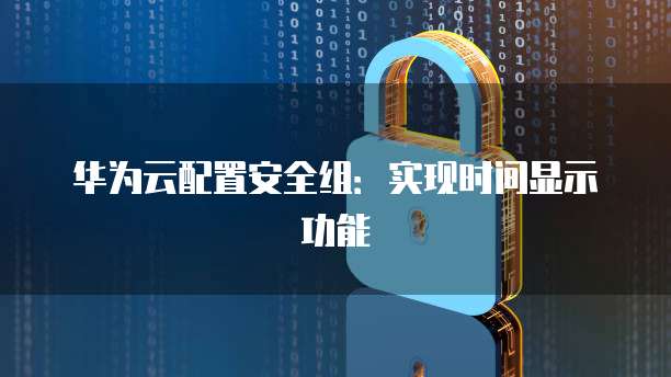 华为云配置安全组:实现时间显示功能