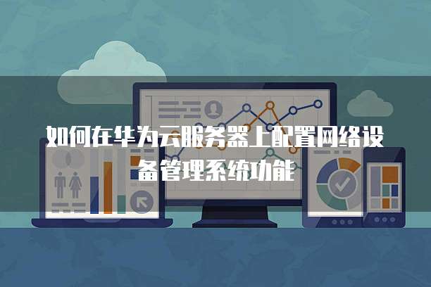 如何在华为云服务器上配置网络设备管理系统功能